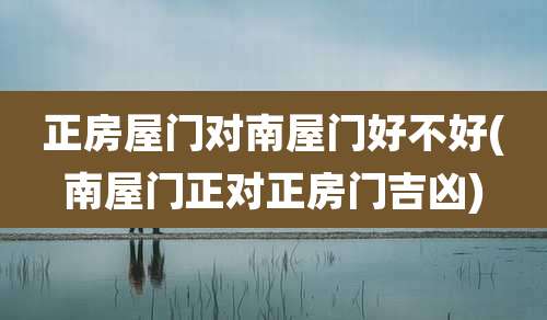 正房屋门对南屋门好不好(南屋门正对正房门吉凶)