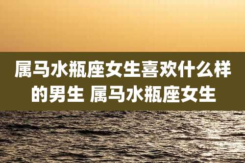 属马水瓶座女生喜欢什么样的男生 属马水瓶座女生
