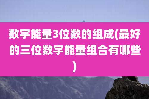 数字能量3位数的组成(最好的三位数字能量组合有哪些)