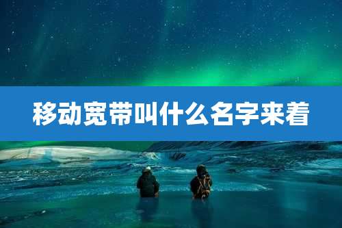 移动宽带叫什么名字来着