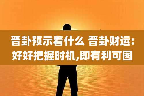 晋卦预示着什么 晋卦财运:好好把握时机,即有利可图