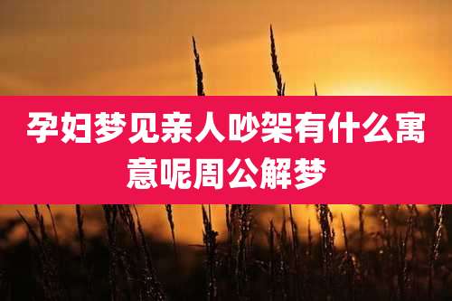 孕妇梦见亲人吵架有什么寓意呢周公解梦