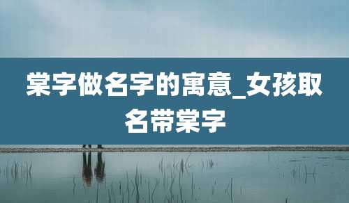 棠字做名字的寓意_女孩取名带棠字