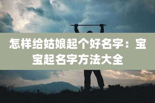 怎样给姑娘起个好名字:宝宝起名字方法大全