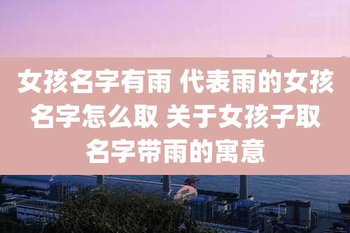 女孩名字有雨 代表雨的女孩名字怎么取 关于女孩子取名字带雨的寓意