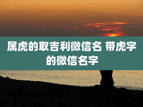 属虎的取吉利微信名 带虎字的微信名字