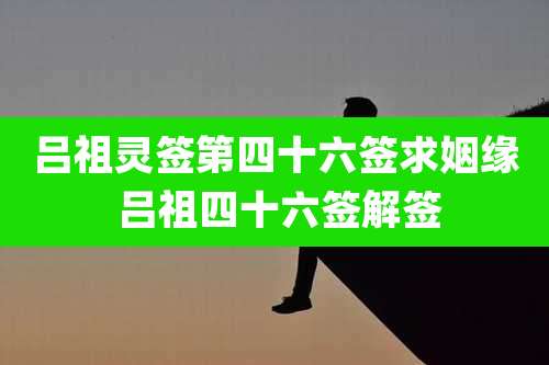 吕祖灵签第四十六签求姻缘 吕祖四十六签解签