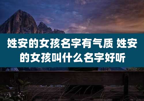 姓安的女孩名字有气质 姓安的女孩叫什么名字好听