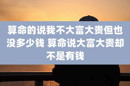 算命的说我不大富大贵但也没多少钱 算命说大富大贵却不是有钱