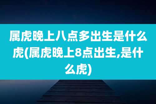 属虎晚上八点多出生是什么虎(属虎晚上8点出生,是什么虎)