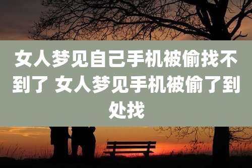 女人梦见自己手机被偷找不到了 女人梦见手机被偷了到处找