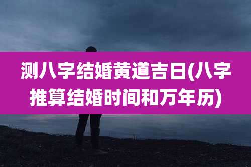 测八字结婚黄道吉日(八字推算结婚时间和万年历)