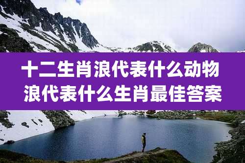 十二生肖浪代表什么动物 浪代表什么生肖最佳答案