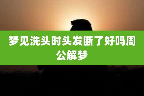 梦见洗头时头发断了好吗周公解梦