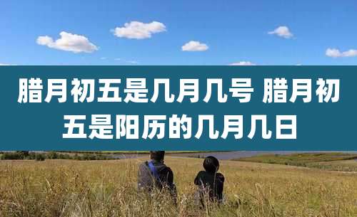 腊月初五是几月几号 腊月初五是阳历的几月几日