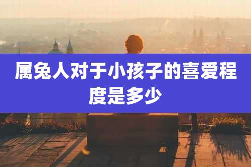 属兔人对于小孩子的喜爱程度是多少