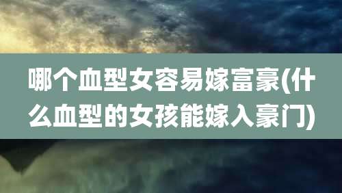 哪个血型女容易嫁富豪(什么血型的女孩能嫁入豪门)