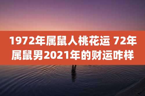 1972年属鼠人桃花运 72年属鼠男2021年的财运咋样