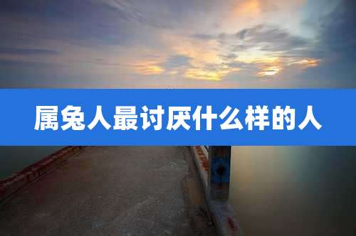 属兔人最讨厌什么样的人