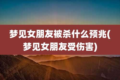 梦见女朋友被杀什么预兆(梦见女朋友受伤害)