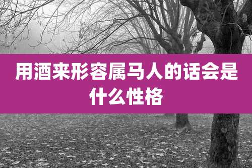 用酒来形容属马人的话会是什么性格