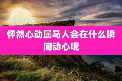 怦然心动属马人会在什么瞬间动心呢