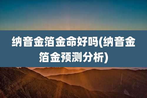 纳音金箔金命好吗(纳音金箔金预测分析)
