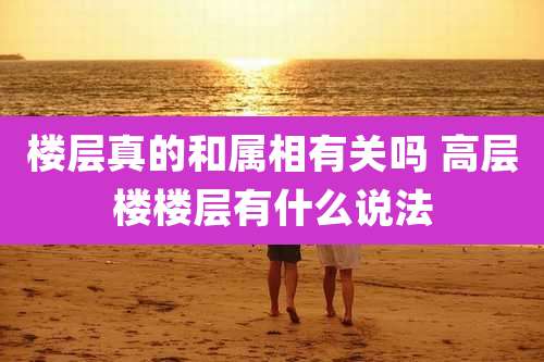 楼层真的和属相有关吗 高层楼楼层有什么说法