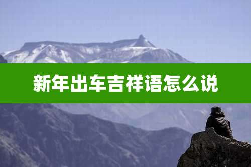 新年出车吉祥语怎么说