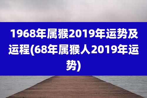 1968年属猴2019年运势及运程(68年属猴人2019年运势)