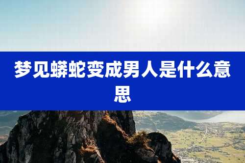 梦见蟒蛇变成男人是什么意思