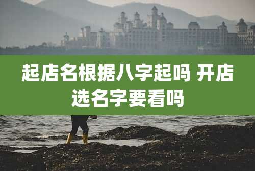 起店名根据八字起吗 开店选名字要看吗