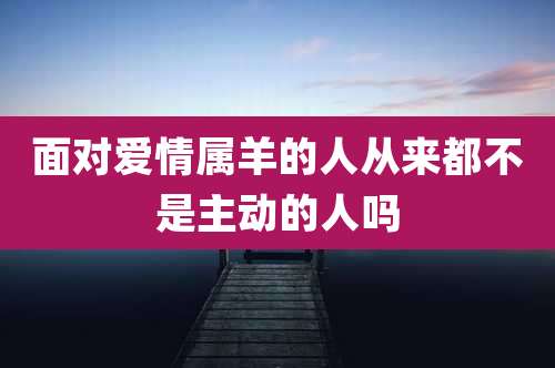 面对爱情属羊的人从来都不是主动的人吗
