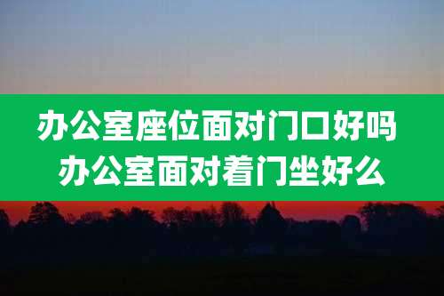 办公室座位面对门口好吗 办公室面对着门坐好么