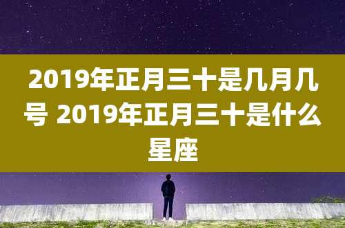 2019年正月三十是几月几号 2019年正月三十是什么星座
