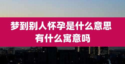 梦到别人怀孕是什么意思 有什么寓意吗