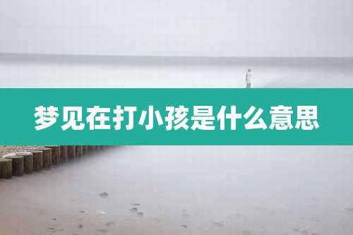 梦见在打小孩是什么意思