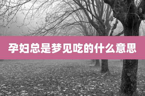 孕妇总是梦见吃的什么意思