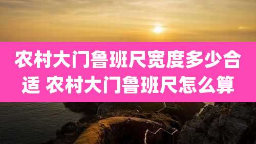 农村大门鲁班尺宽度多少合适 农村大门鲁班尺怎么算