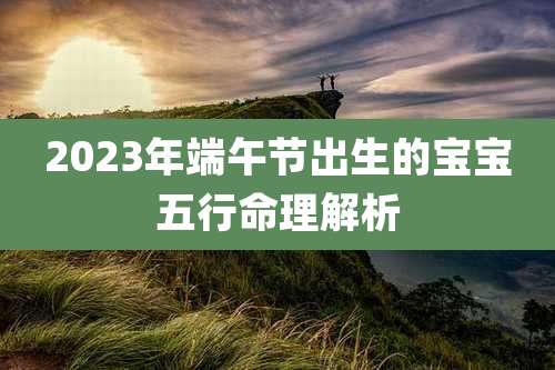 2023年端午节出生的宝宝五行命理解析