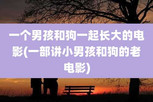 一个男孩和狗一起长大的电影(一部讲小男孩和狗的老电影)