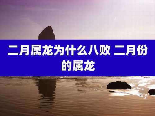 二月属龙为什么八败 二月份的属龙
