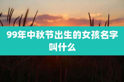 99年中秋节出生的女孩名字叫什么