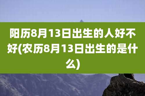 阳历8月13日出生的人好不好(农历8月13日出生的是什么)