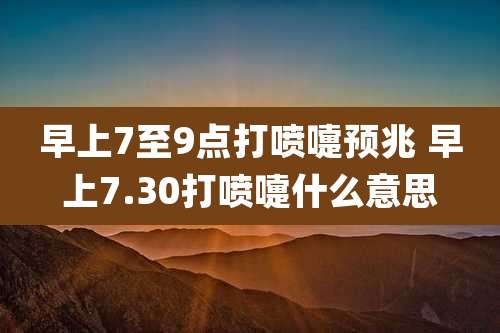 早上7至9点打喷嚏预兆 早上7.30打喷嚏什么意思