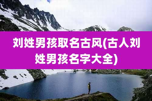 刘姓男孩取名古风(古人刘姓男孩名字大全)