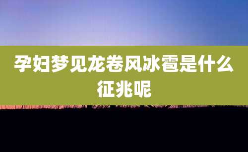孕妇梦见龙卷风冰雹是什么征兆呢