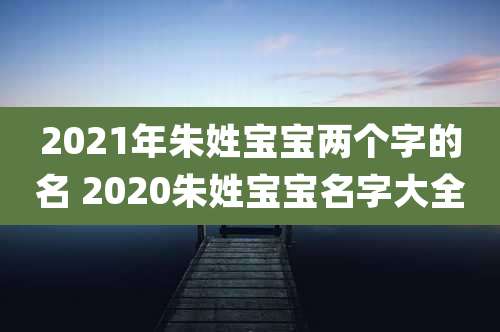 2021年朱姓宝宝两个字的名 2020朱姓宝宝名字大全