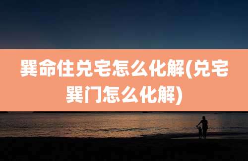 巽命住兑宅怎么化解(兑宅巽门怎么化解)