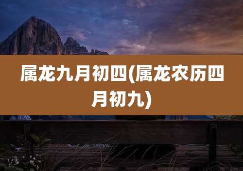 属龙九月初四(属龙农历四月初九)